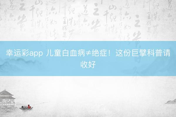幸运彩app 儿童白血病≠绝症！这份巨擘科普请收好